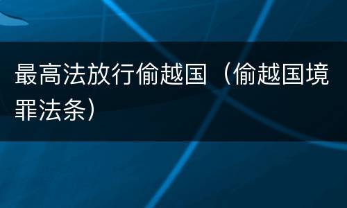 最高法放行偷越国（偷越国境罪法条）