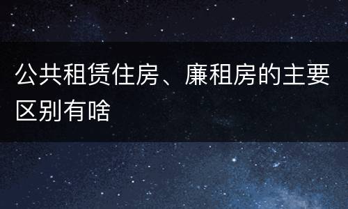 公共租赁住房、廉租房的主要区别有啥