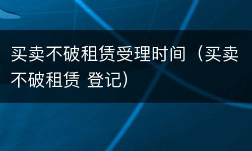 买卖不破租赁受理时间（买卖不破租赁 登记）