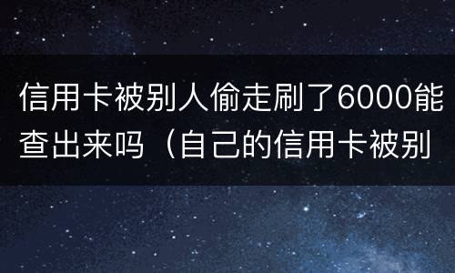 信用卡被别人偷走刷了6000能查出来吗（自己的信用卡被别人刷走钱怎么办）