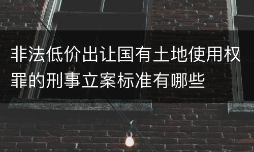 非法低价出让国有土地使用权罪的刑事立案标准有哪些