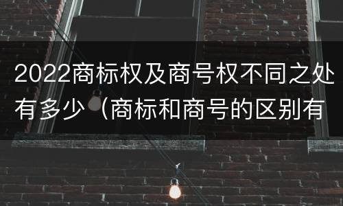 2022商标权及商号权不同之处有多少（商标和商号的区别有哪些?）