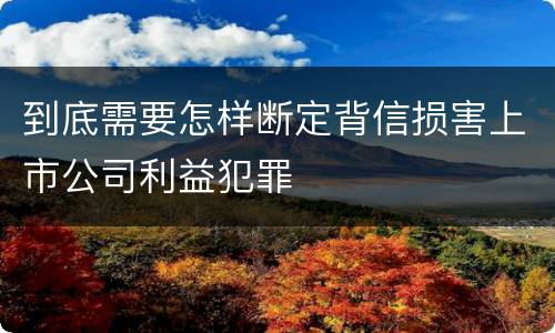 到底需要怎样断定背信损害上市公司利益犯罪