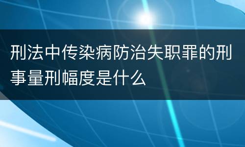 刑法中传染病防治失职罪的刑事量刑幅度是什么