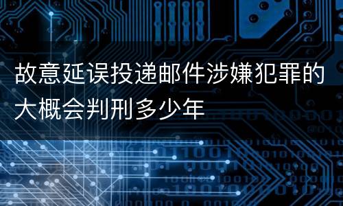 故意延误投递邮件涉嫌犯罪的大概会判刑多少年