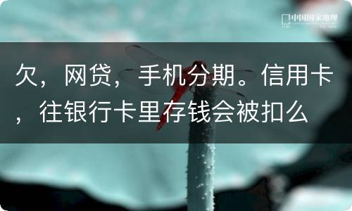 欠，网贷，手机分期。信用卡，往银行卡里存钱会被扣么