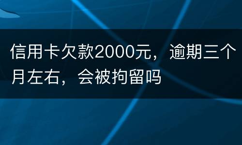 信用卡欠款2000元，逾期三个月左右，会被拘留吗