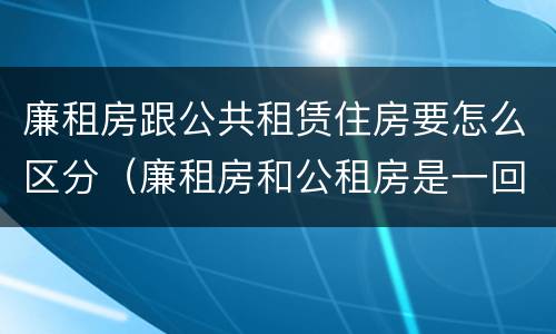 廉租房跟公共租赁住房要怎么区分（廉租房和公租房是一回事吗）