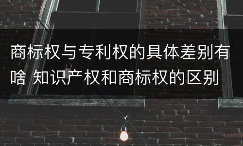 商标权与专利权的具体差别有啥 知识产权和商标权的区别