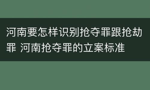 河南要怎样识别抢夺罪跟抢劫罪 河南抢夺罪的立案标准