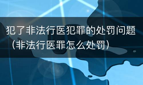 犯了非法行医犯罪的处罚问题（非法行医罪怎么处罚）