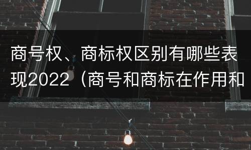 商号权、商标权区别有哪些表现2022（商号和商标在作用和性质上的区别）