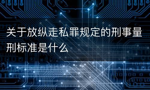 关于放纵走私罪规定的刑事量刑标准是什么