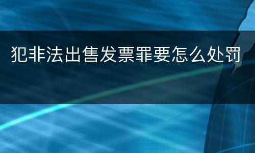 犯非法出售发票罪要怎么处罚