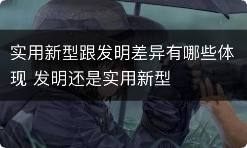 实用新型跟发明差异有哪些体现 发明还是实用新型