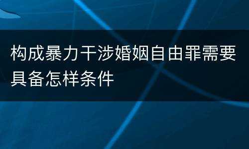 构成暴力干涉婚姻自由罪需要具备怎样条件