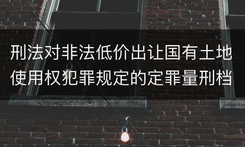 刑法对非法低价出让国有土地使用权犯罪规定的定罪量刑档次是多少