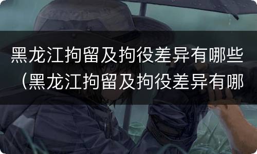 黑龙江拘留及拘役差异有哪些（黑龙江拘留及拘役差异有哪些地方）