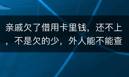 亲戚欠了借用卡里钱，还不上，不是欠的少，外人能不能查的到他欠信用卡多少钱呢