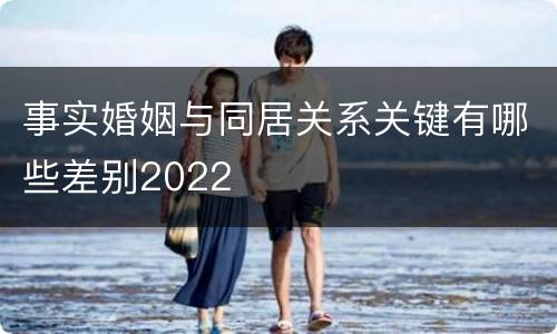 事实婚姻与同居关系关键有哪些差别2022