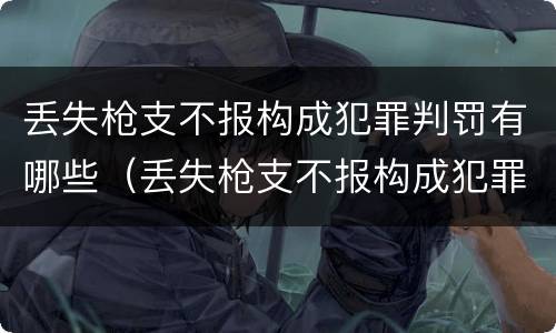 丢失枪支不报构成犯罪判罚有哪些（丢失枪支不报构成犯罪判罚有哪些案例）