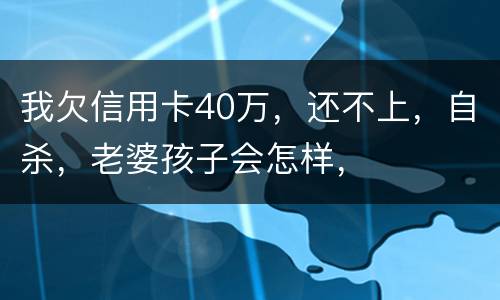 我欠信用卡40万，还不上，自杀，老婆孩子会怎样，