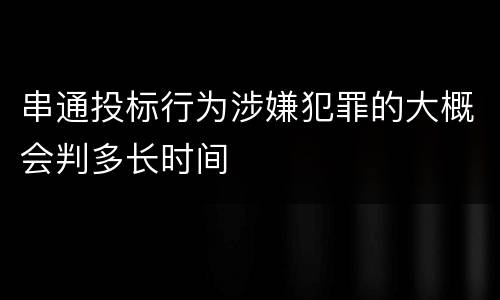 串通投标行为涉嫌犯罪的大概会判多长时间