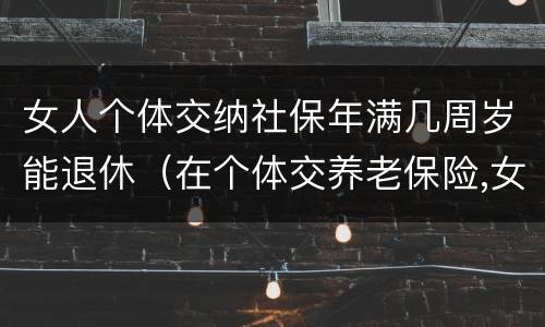 女人个体交纳社保年满几周岁能退休（在个体交养老保险,女的多大岁数可以退休）