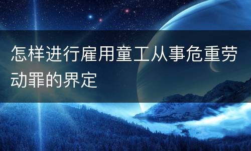 怎样进行雇用童工从事危重劳动罪的界定