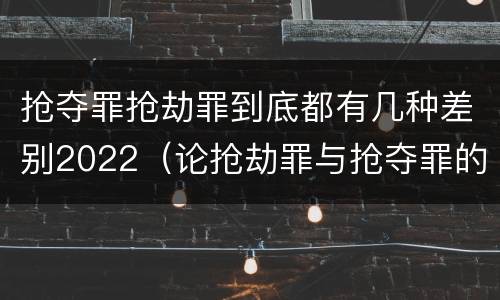 抢夺罪抢劫罪到底都有几种差别2022（论抢劫罪与抢夺罪的界限）