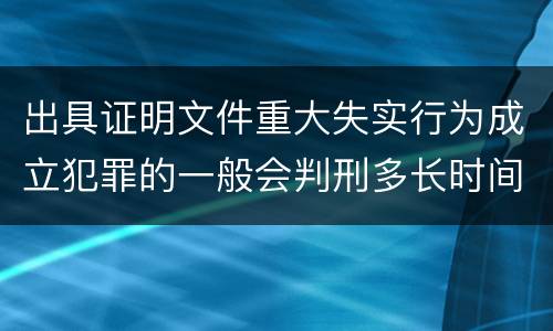 出具证明文件重大失实行为成立犯罪的一般会判刑多长时间