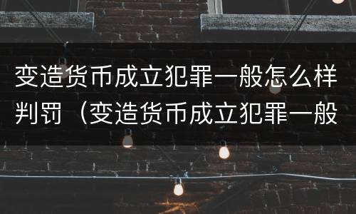 变造货币成立犯罪一般怎么样判罚（变造货币成立犯罪一般怎么样判罚的）