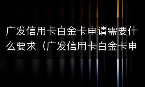 广发信用卡白金卡申请需要什么要求（广发信用卡白金卡申请需要什么要求呢）