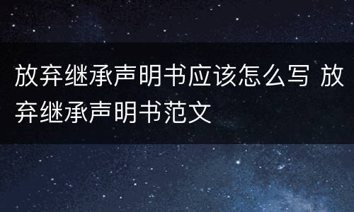 放弃继承声明书应该怎么写 放弃继承声明书范文