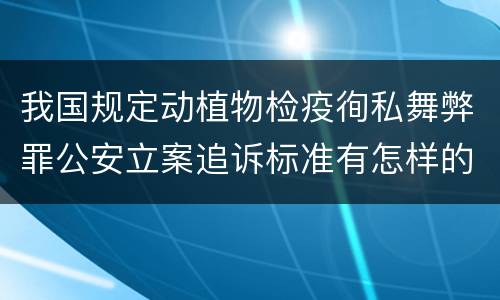 我国规定动植物检疫徇私舞弊罪公安立案追诉标准有怎样的规定