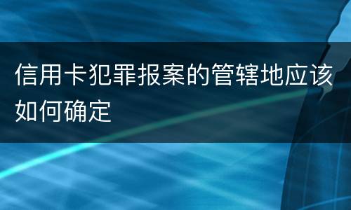 信用卡犯罪报案的管辖地应该如何确定