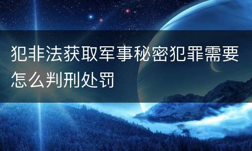 犯非法获取军事秘密犯罪需要怎么判刑处罚