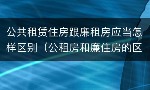 公共租赁住房跟廉租房应当怎样区别（公租房和廉住房的区别）