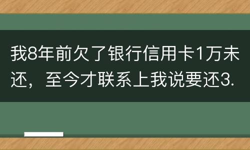 我8年前欠了银行信用卡1万未还，至今才联系上我说要还3.5万，我该还这么多吗