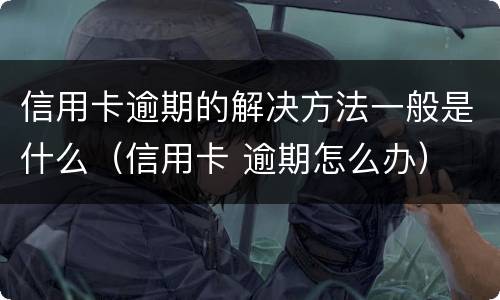 信用卡逾期的解决方法一般是什么（信用卡 逾期怎么办）