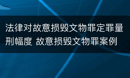 法律对故意损毁文物罪定罪量刑幅度 故意损毁文物罪案例