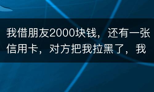 我借朋友2000块钱，还有一张信用卡，对方把我拉黑了，我怎么办