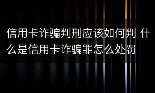 信用卡诈骗判刑应该如何判 什么是信用卡诈骗罪怎么处罚