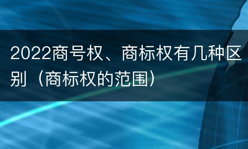 2022商号权、商标权有几种区别（商标权的范围）