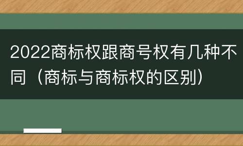 2022商标权跟商号权有几种不同（商标与商标权的区别）