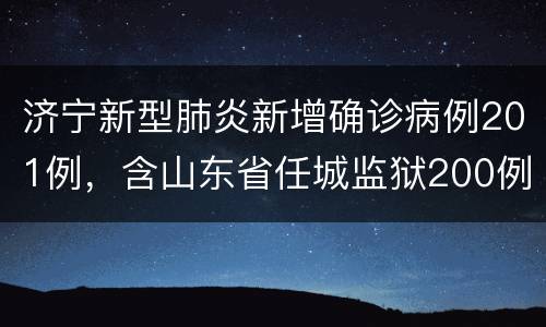 济宁新型肺炎新增确诊病例201例，含山东省任城监狱200例