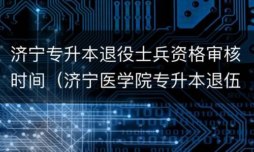 济宁专升本退役士兵资格审核时间（济宁医学院专升本退伍士兵）