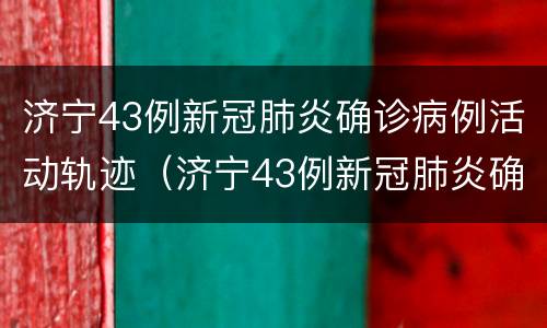 济宁43例新冠肺炎确诊病例活动轨迹（济宁43例新冠肺炎确诊病例活动轨迹查询）