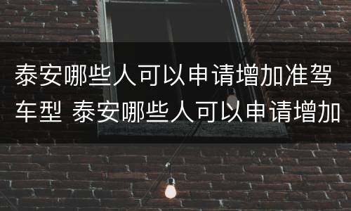 泰安哪些人可以申请增加准驾车型 泰安哪些人可以申请增加准驾车型体检