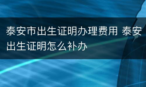 泰安市出生证明办理费用 泰安出生证明怎么补办